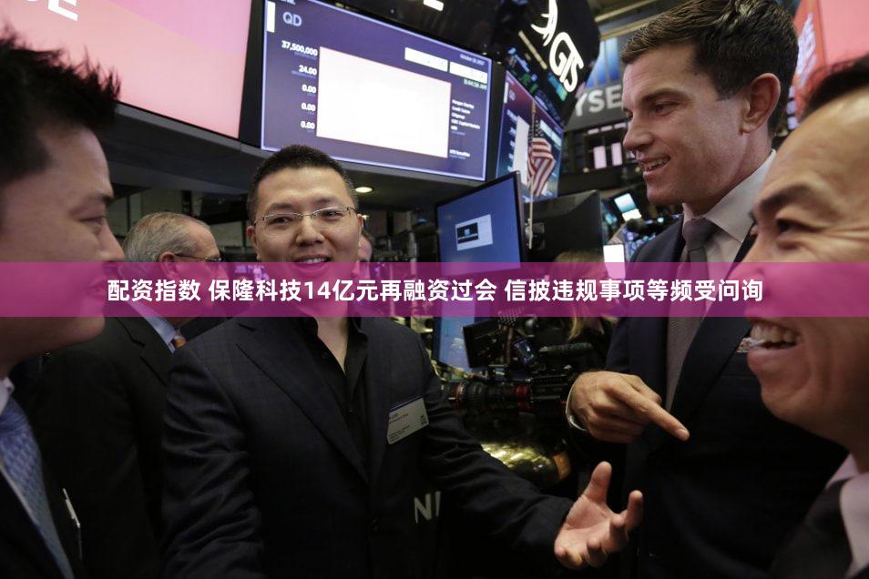 配资指数 保隆科技14亿元再融资过会 信披违规事项等频受问询