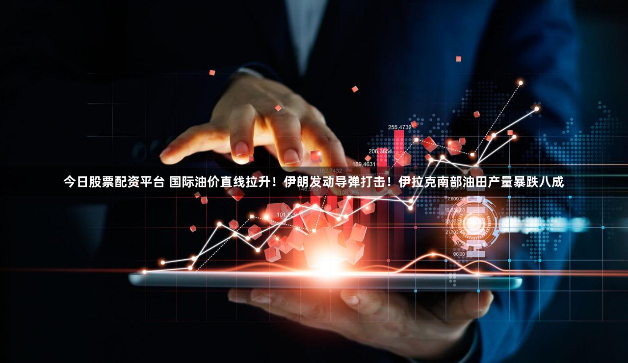 今日股票配资平台 国际油价直线拉升!伊朗发动导弹打击!伊拉克南部油田产量暴跌八成