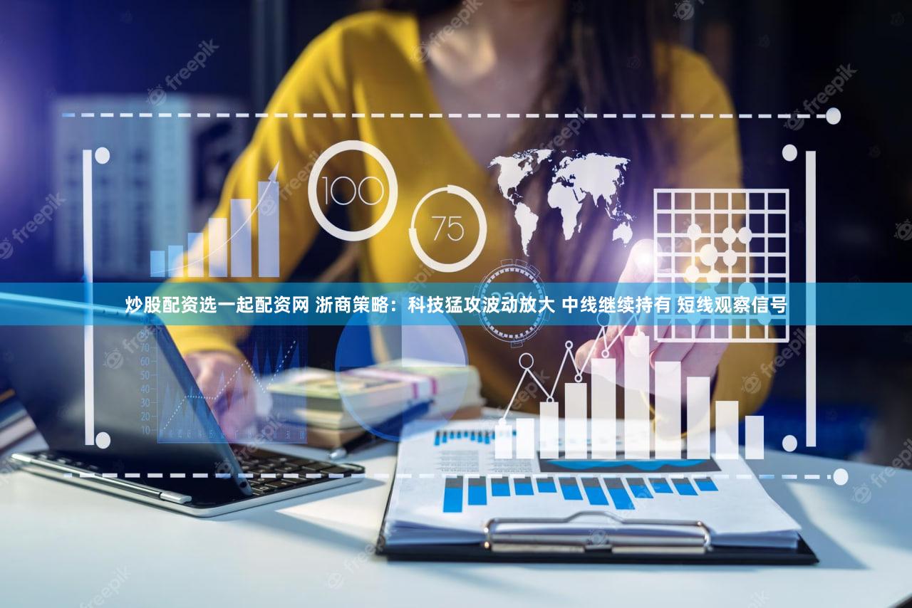 炒股配资选一起配资网 浙商策略：科技猛攻波动放大 中线继续持有 短线观察信号