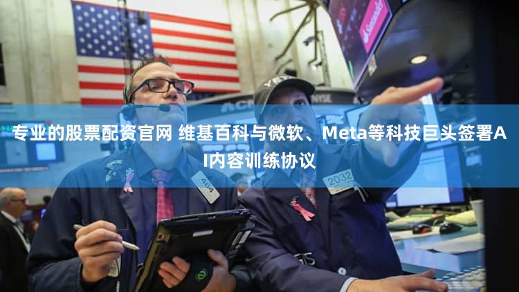 专业的股票配资官网 维基百科与微软、Meta等科技巨头签署AI内容训练协议