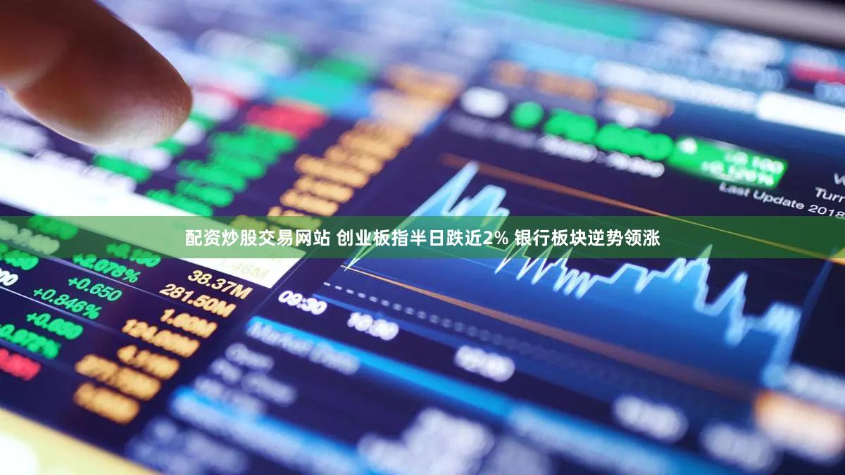 配资炒股交易网站 创业板指半日跌近2% 银行板块逆势领涨