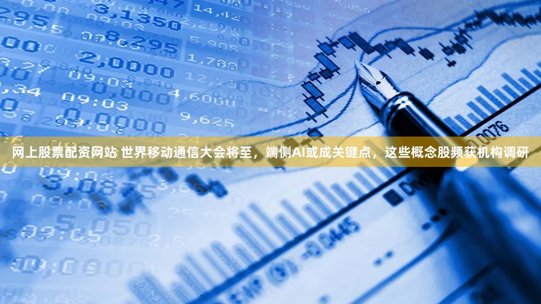 网上股票配资网站 世界移动通信大会将至，端侧AI或成关键点，这些概念股频获机构调研
