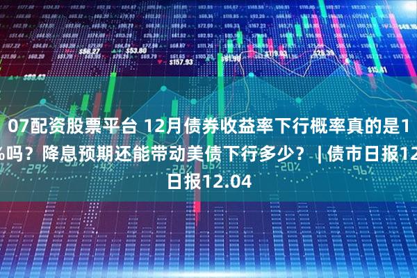 07配资股票平台 12月债券收益率下行概率真的是100%吗？降息预期还能带动美债下行多少？ | 债市日报12.04