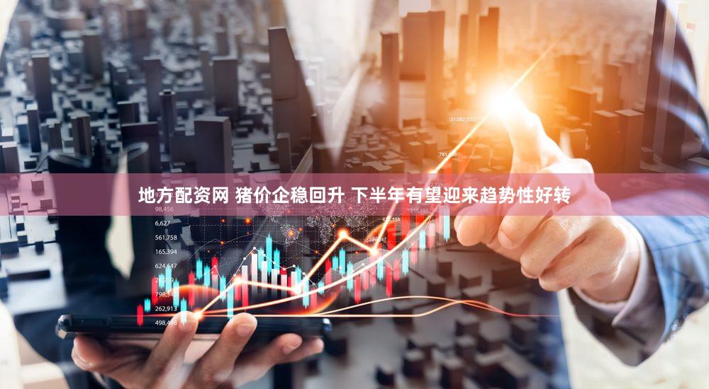 地方配资网 猪价企稳回升 下半年有望迎来趋势性好转