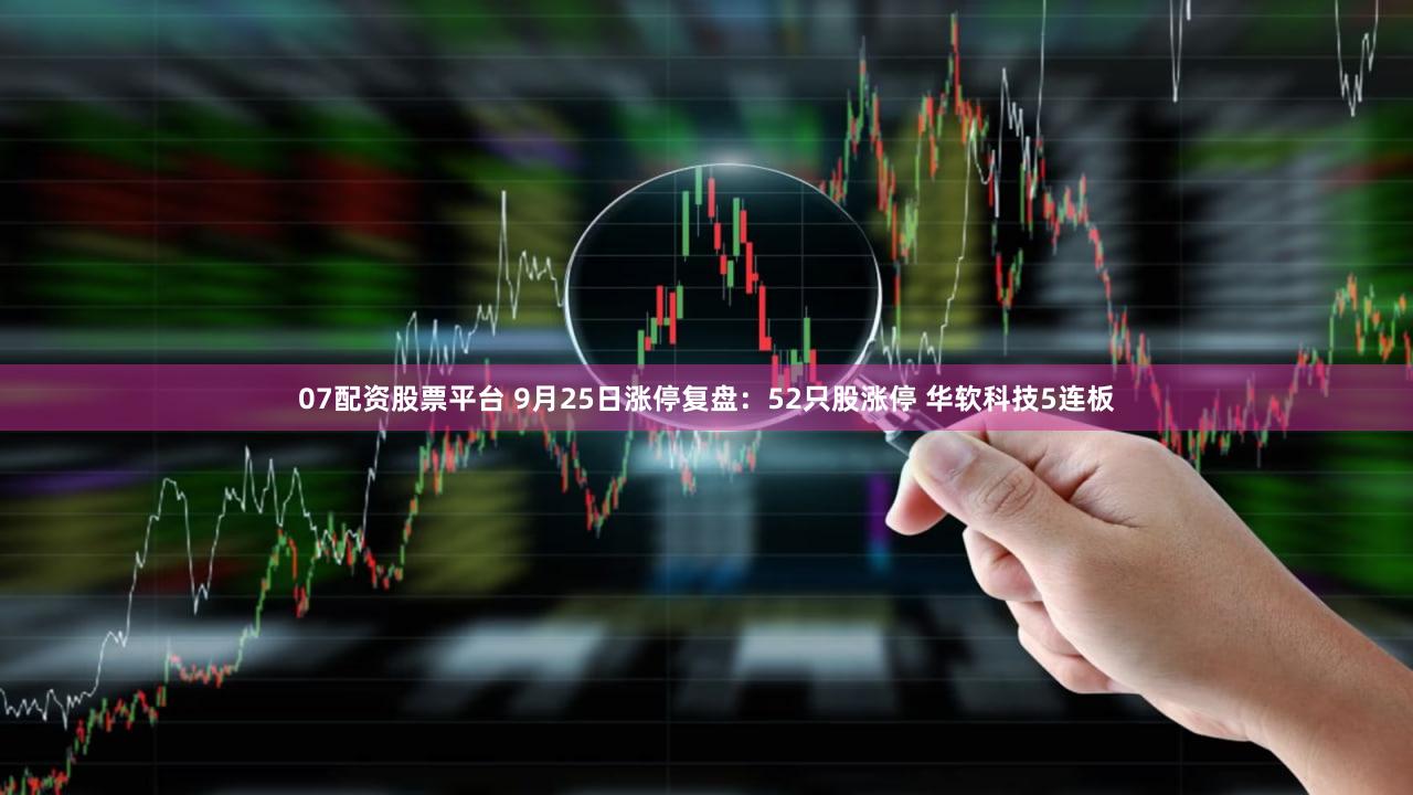 07配资股票平台 9月25日涨停复盘：52只股涨停 华软科技5连板