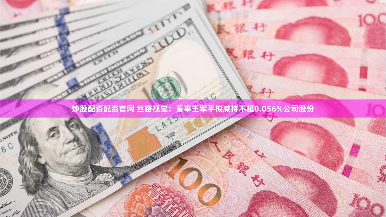 炒股配资配资官网 丝路视觉：董事王军平拟减持不超0.056%公司股份